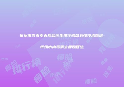 忻州市肉毒素去瘦脸医生排行榜前五强技术精湛-忻州市肉毒素去瘦脸医生