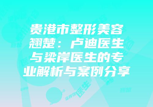 贵港市整形美容翘楚：卢迪医生与梁岸医生的专业解析与案例分享