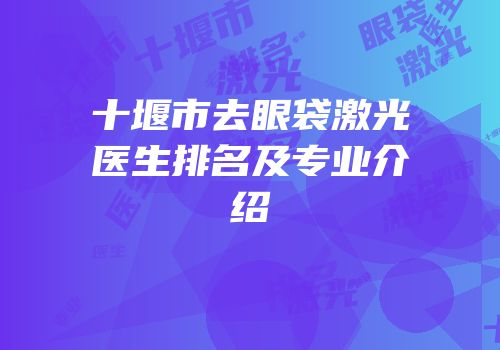 十堰市去眼袋激光医生排名及专业介绍