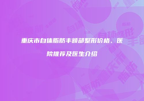 重庆市自体脂肪丰额部整形价格、医院推荐及医生介绍