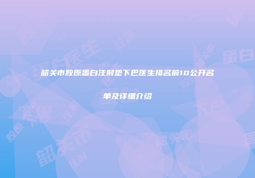 韶关市胶原蛋白注射垫下巴医生排名前10公开名单及详细介绍