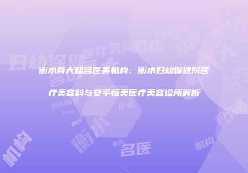 衡水两大知名医美机构：衡水妇幼保健院医疗美容科与安平恒美医疗美容诊所解析