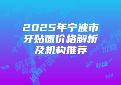 2025年宁波市牙贴面价格解析及机构推荐