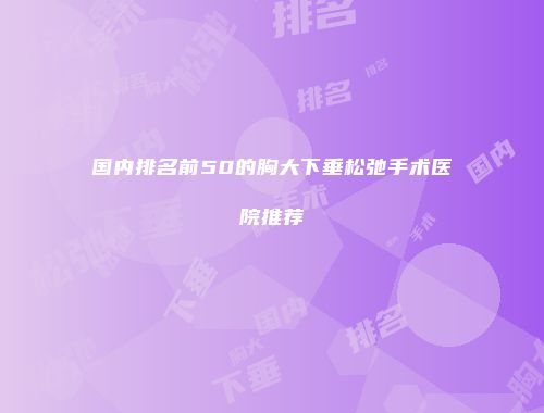 国内排名前50的胸大下垂松弛手术医院推荐