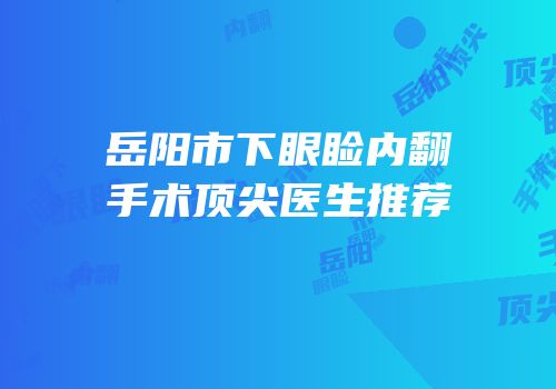 岳阳市下眼睑内翻手术顶尖医生推荐