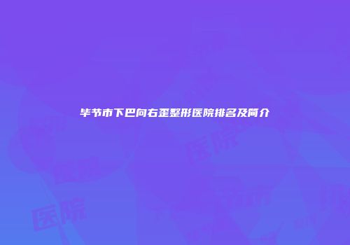 毕节市下巴向右歪整形医院排名及简介
