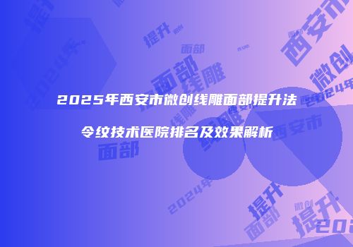 2025年西安市微创线雕面部提升法令纹技术医院排名及效果解析