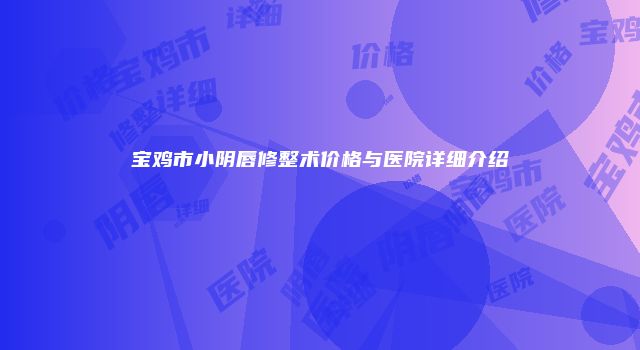 宝鸡市小阴唇修整术价格与医院详细介绍