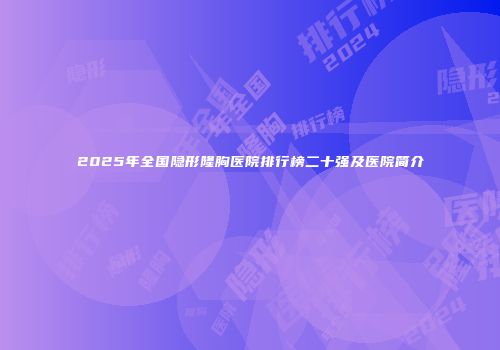 2025年全国隐形隆胸医院排行榜二十强及医院简介