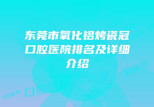 东莞市氧化铝烤瓷冠口腔医院排名及详细介绍