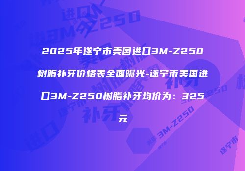 2025年遂宁市美国进口3M-Z250树脂补牙价格表全面曝光-遂宁市美国进口3M-Z250树脂补牙均价为：325元