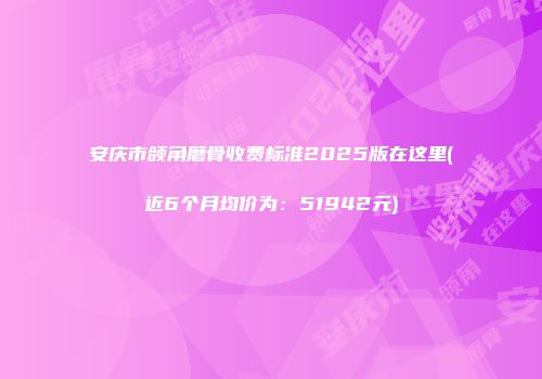 安庆市颌角磨骨收费标准2025版在这里(近6个月均价为：51942元)