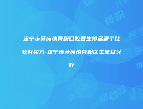 遂宁市牙床填骨粉口腔医生排名哪个比较有实力-遂宁市牙床填骨粉医生便宜又好