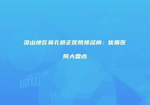 凉山地区鼻孔矫正医院排名榜：优质医院大盘点