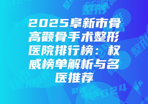 2025阜新市骨高颧骨手术整形医院排行榜：权威榜单解析与名医推荐