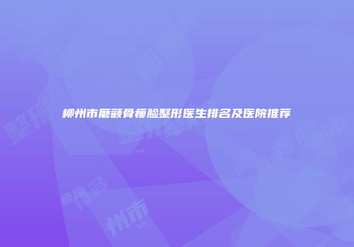 柳州市磨颧骨瘦脸整形医生排名及医院推荐