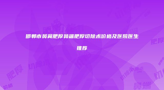邯郸市鼻翼肥厚鼻端肥厚切除术价格及医院医生推荐