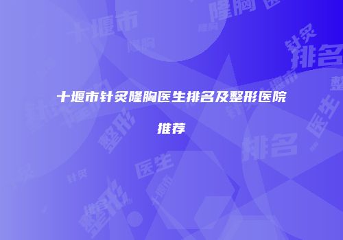十堰市针炙隆胸医生排名及整形医院推荐