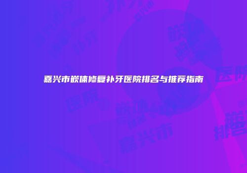 嘉兴市嵌体修复补牙医院排名与推荐指南