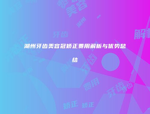 湖州牙齿美容冠矫正费用解析与优势总结
