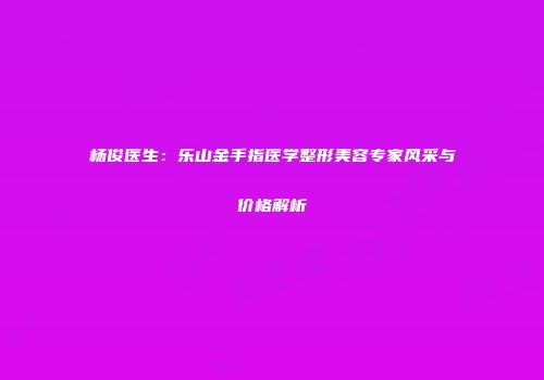 杨俊医生：乐山金手指医学整形美容专家风采与价格解析
