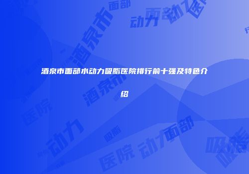 酒泉市面部水动力吸脂医院排行前十强及特色介绍