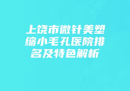 上饶市微针美塑缩小毛孔医院排名及特色解析