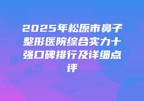 2025年松原市鼻子整形医院综合实力十强口碑排行及详细点评