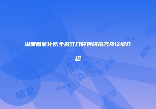 湖南省氧化锆全瓷牙口腔医院排名及详细介绍