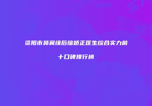 资阳市鼻翼缘后缩矫正医生综合实力前十口碑排行榜