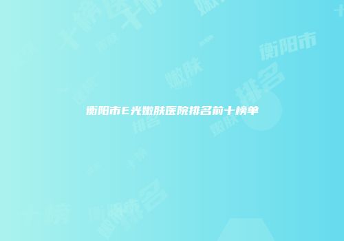 衡阳市E光嫩肤医院排名前十榜单