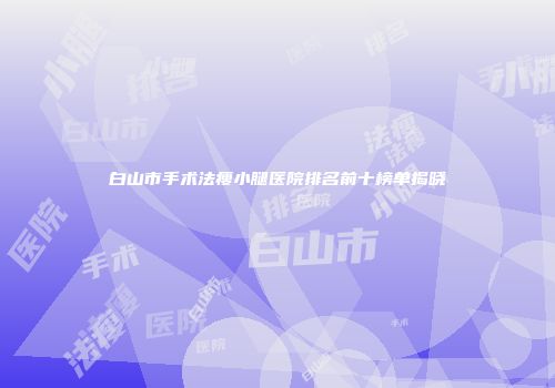 白山市手术法瘦小腿医院排名前十榜单揭晓