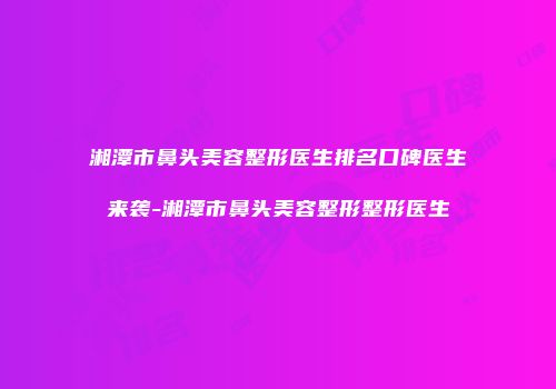湘潭市鼻头美容整形医生排名口碑医生来袭-湘潭市鼻头美容整形整形医生