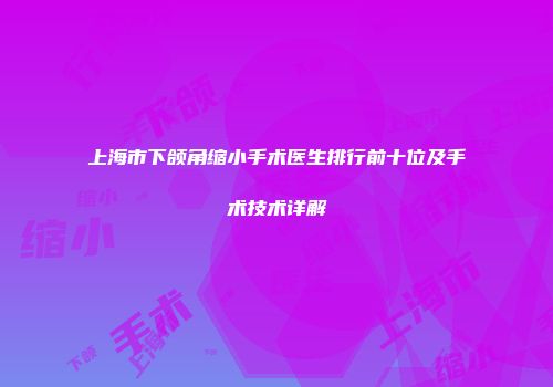 上海市下颌角缩小手术医生排行前十位及手术技术详解