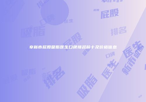 阜新市屁股吸脂医生口碑排名前十及价格信息