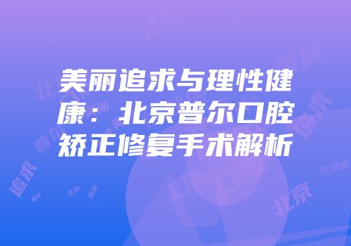 美丽追求与理性健康：北京普尔口腔矫正修复手术解析