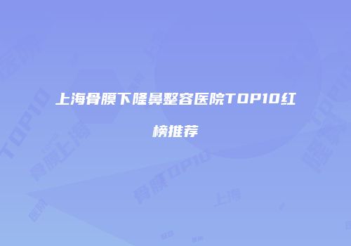 上海骨膜下隆鼻整容医院TOP10红榜推荐