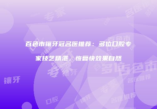 百色市镶牙冠名医推荐：多位口腔专家技艺精湛，恢复快效果自然