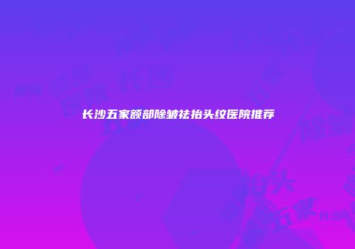 长沙五家额部除皱祛抬头纹医院推荐