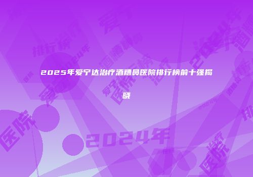 2025年爱宁达治疗酒糟鼻医院排行榜前十强揭晓