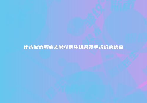 佳木斯市眼底去皱纹医生排名及手术价格信息