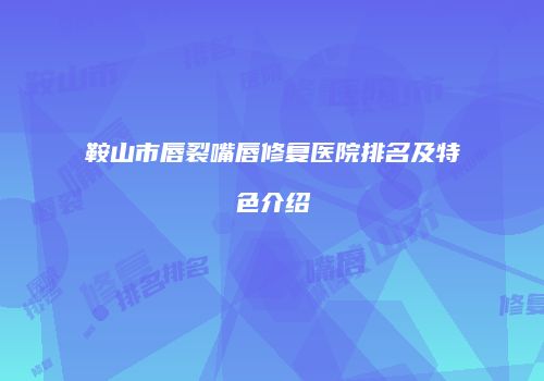 鞍山市唇裂嘴唇修复医院排名及特色介绍