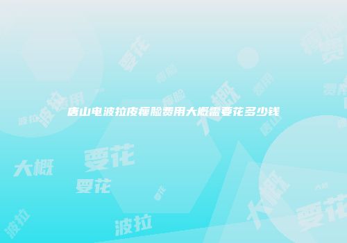 唐山电波拉皮瘦脸费用大概需要花多少钱