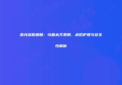激光溶脂瘦腿：乌鲁木齐费用、术后护理与安全性解析