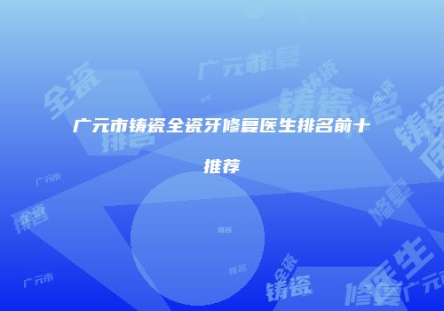 广元市铸瓷全瓷牙修复医生排名前十推荐