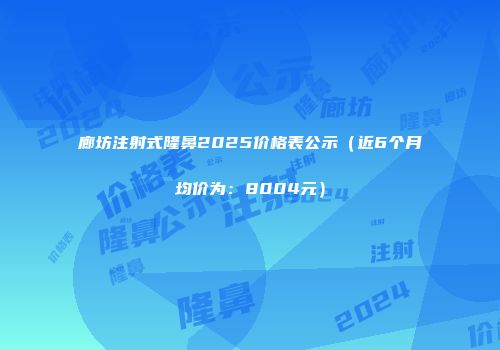 廊坊注射式隆鼻2025价格表公示（近6个月均价为：8004元）