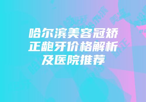 哈尔滨美容冠矫正龅牙价格解析及医院推荐