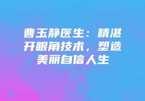曹玉静医生：精湛开眼角技术，塑造美丽自信人生