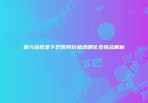 嘉兴硅胶垫下巴医院价格透明化及排名解析