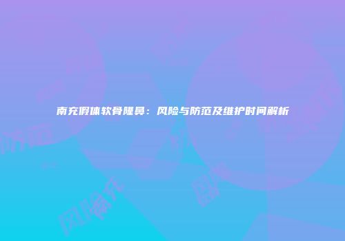 南充假体软骨隆鼻：风险与防范及维护时间解析